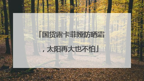 国货露卡菲娅防晒霜，太阳再大也不怕