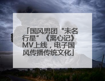 国风男团“未名行星”《离心记》MV上线，电子国风传播传统文化