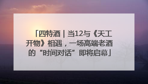 四特酒｜当12与《天工开物》相遇，一场高端老酒的“时间对话”即将启幕