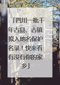 四川一批千年古县、古镇拟入地名保护名录！快来看有没有你的家乡