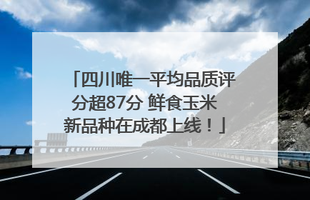 四川唯一平均品质评分超87分 鲜食玉米新品种在成都上线！