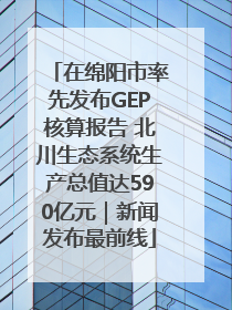 在绵阳市率先发布GEP核算报告 北川生态系统生产总值达590亿元｜新闻发布最前线