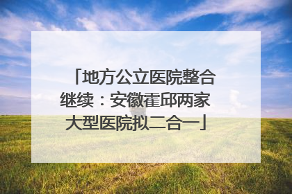 地方公立医院整合继续：安徽霍邱两家大型医院拟二合一
