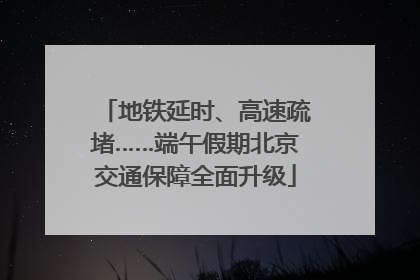 地铁延时、高速疏堵……端午假期北京交通保障全面升级