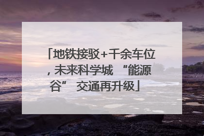 地铁接驳+千余车位，未来科学城 “能源谷” 交通再升级