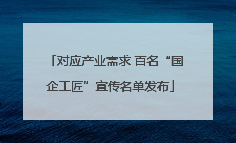 对应产业需求 百名“国企工匠”宣传名单发布