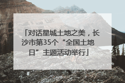对话星城土地之美，长沙市第35个“全国土地日”主题活动举行