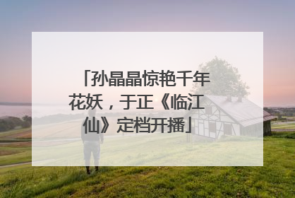 孙晶晶惊艳千年花妖，于正《临江仙》定档开播