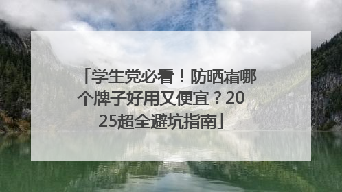 学生党必看！防晒霜哪个牌子好用又便宜？2025超全避坑指南