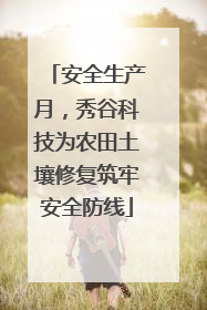 安全生产月，秀谷科技为农田土壤修复筑牢安全防线