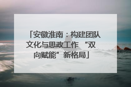 安徽淮南：构建团队文化与思政工作 “双向赋能”新格局