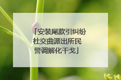 安装尾款引纠纷 杜交曲派出所民警调解化干戈
