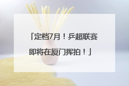 定档7月！乒超联赛即将在厦门挥拍！