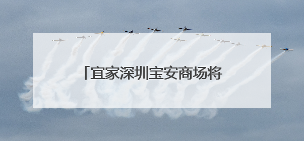 宜家深圳宝安商场将于6月19日开业