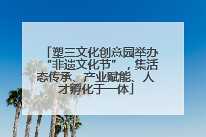 塑三文化创意园举办“非遗文化节”，集活态传承、产业赋能、人才孵化于一体