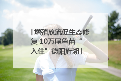 增殖放流促生态修复 10万尾鱼苗“入住”德阳旌湖