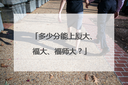 多少分能上厦大、福大、福师大？