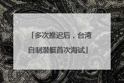 多次推迟后，台湾自制潜艇首次海试