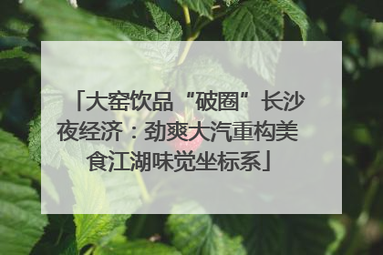 大窑饮品“破圈”长沙夜经济：劲爽大汽重构美食江湖味觉坐标系