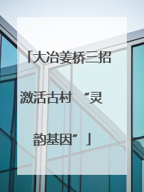 大冶姜桥三招激活古村 “灵韵基因”