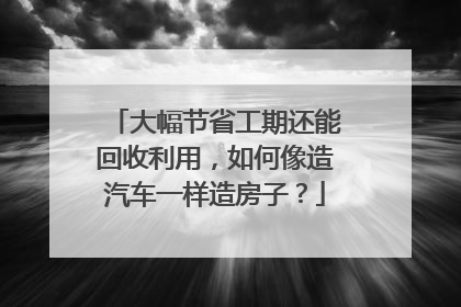 大幅节省工期还能回收利用，如何像造汽车一样造房子？