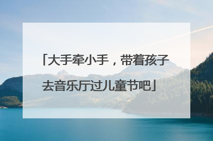 大手牵小手，带着孩子去音乐厅过儿童节吧