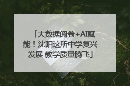 大数据阅卷+AI赋能！沈阳这所中学复兴发展 教学质量腾飞
