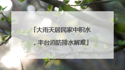 大雨天居民家中积水，丰台消防排水解难