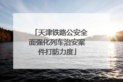 天津铁路公安全面强化列车治安案件打防力度