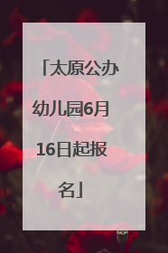 太原公办幼儿园6月16日起报名