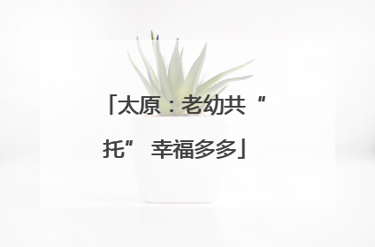 太原：老幼共“托” 幸福多多