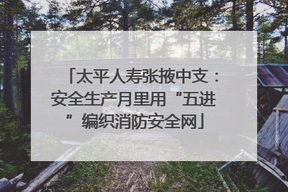 太平人寿张掖中支：安全生产月里用“五进”编织消防安全网