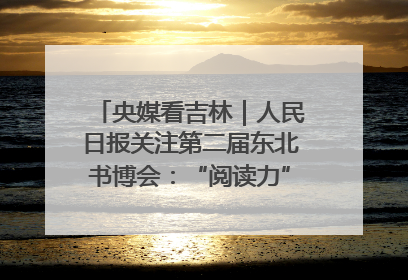 央媒看吉林｜人民日报关注第二届东北书博会：“阅读力”也是“发展力”