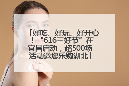 好吃、好玩、好开心！“616三好节”在宜昌启动，超500场活动邀您乐购湖北