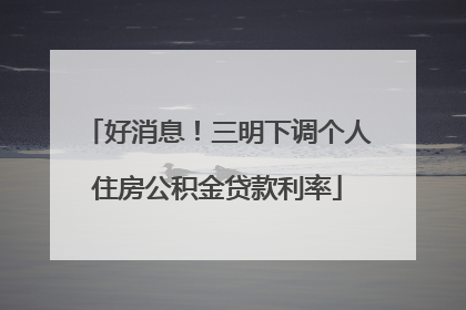 好消息！三明下调个人住房公积金贷款利率