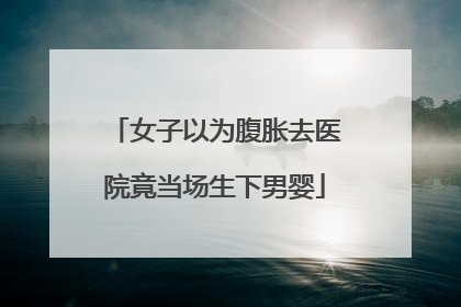 女子以为腹胀去医院竟当场生下男婴