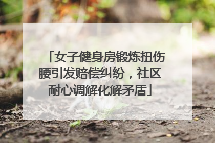 女子健身房锻炼扭伤腰引发赔偿纠纷，社区耐心调解化解矛盾