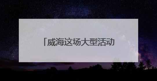 威海这场大型活动时间定了，不敢想现场将有多火爆！
