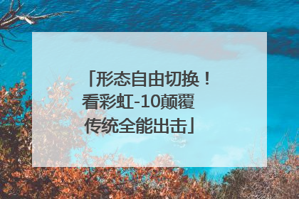 形态自由切换！看彩虹-10颠覆传统全能出击