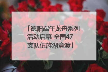 德阳端午龙舟系列活动启幕 全国47支队伍旌湖竞渡