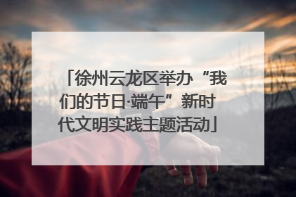 徐州云龙区举办“我们的节日·端午”新时代文明实践主题活动