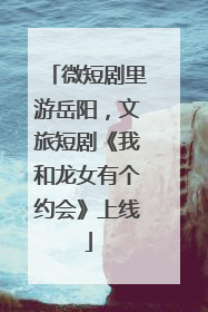 微短剧里游岳阳，文旅短剧《我和龙女有个约会》上线