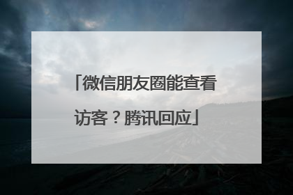 微信朋友圈能查看访客？腾讯回应