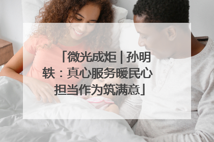 微光成炬 | 孙明轶：真心服务暖民心 担当作为筑满意