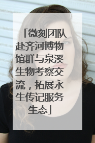 微刻团队赴齐河博物馆群与泉溪生物考察交流，拓展永生传记服务生态
