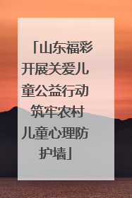山东福彩开展关爱儿童公益行动 筑牢农村儿童心理防护墙