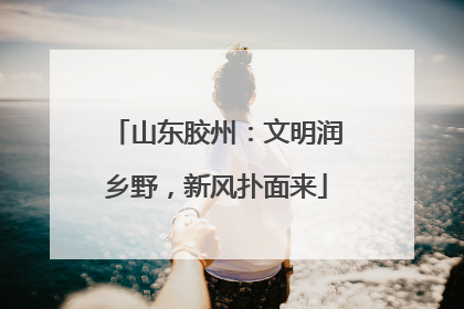 山东胶州：文明润乡野，新风扑面来