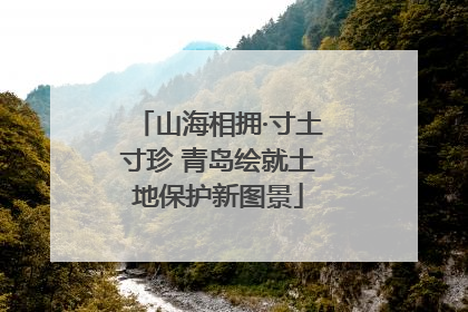 山海相拥·寸土寸珍 青岛绘就土地保护新图景