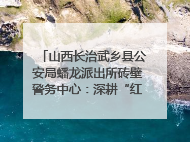 山西长治武乡县公安局蟠龙派出所砖壁警务中心：深耕“红色警务” 谱写“平安答卷”