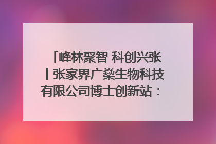 峰林聚智 科创兴张丨张家界广燊生物科技有限公司博士创新站：立足生态优势 激活“绿色宝藏”